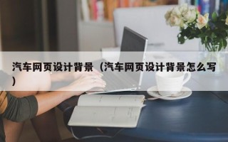 涟源汽车网页设计背景（汽车网页设计背景怎么写）
