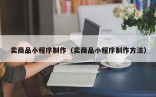 涟源卖商品小程序制作（卖商品小程序制作方法）
