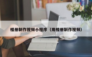 涟源相册制作视频小程序（用相册制作视频）