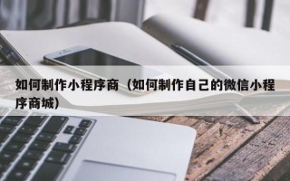 涟源如何制作小程序商（如何制作自己的微信小程序商城）