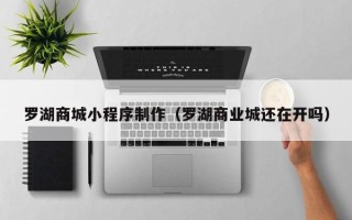 涟源罗湖商城小程序制作（罗湖商业城还在开吗）